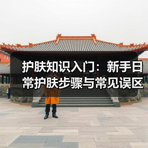 护肤知识入门：新手日常护肤步骤与常见误区