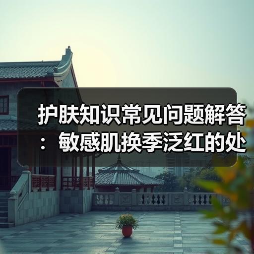 护肤知识常见问题解答：敏感肌换季泛红的处