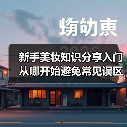 新手美妆知识分享入门从哪开始避免常见误区