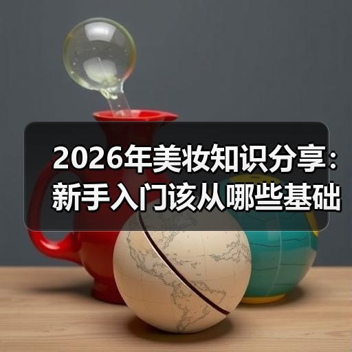 2026年美妆知识分享：新手入门该从哪些
